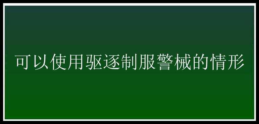 可以使用驱逐制服警械的情形