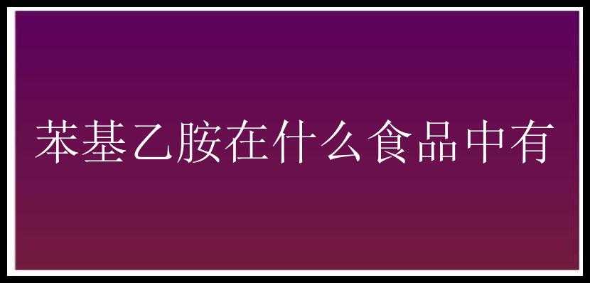 苯基乙胺在什么食品中有