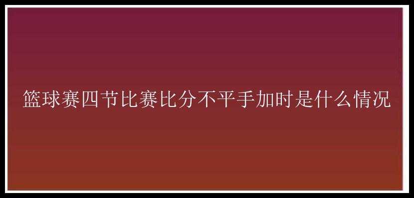 篮球赛四节比赛比分不平手加时是什么情况