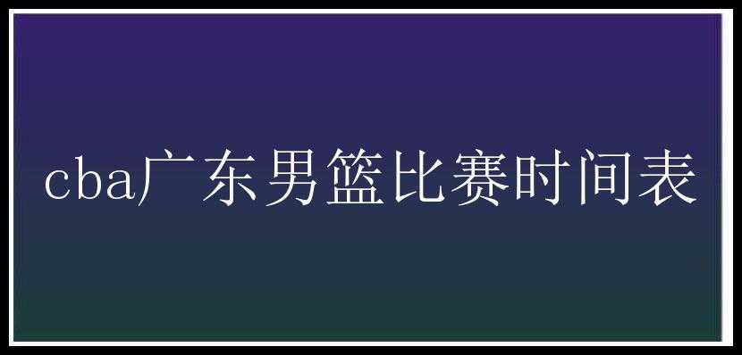 cba广东男篮比赛时间表