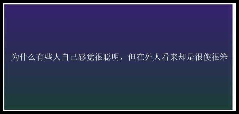 为什么有些人自己感觉很聪明，但在外人看来却是很傻很笨