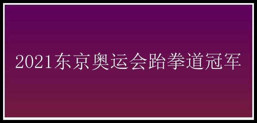 2021东京奥运会跆拳道冠军