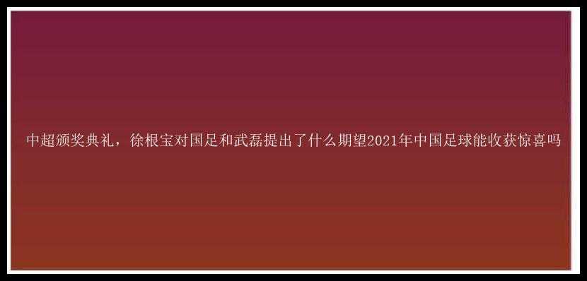 中超颁奖典礼，徐根宝对国足和武磊提出了什么期望2021年中国足球能收获惊喜吗