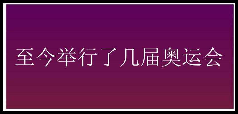 至今举行了几届奥运会