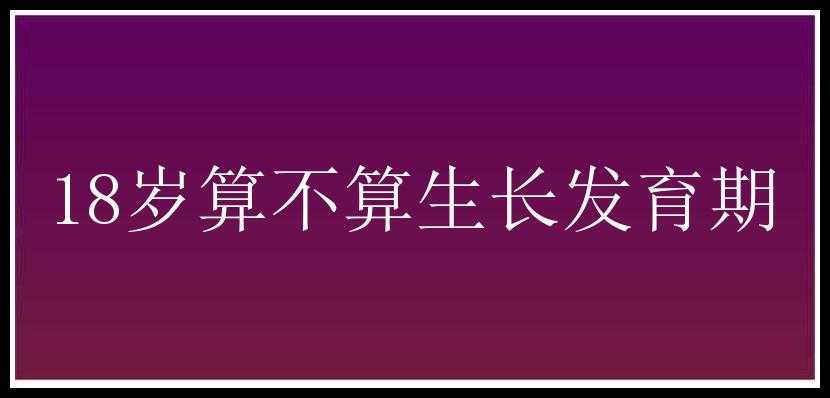 18岁算不算生长发育期