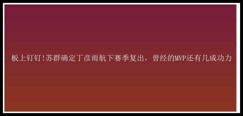 板上钉钉!苏群确定丁彦雨航下赛季复出，曾经的MVP还有几成功力