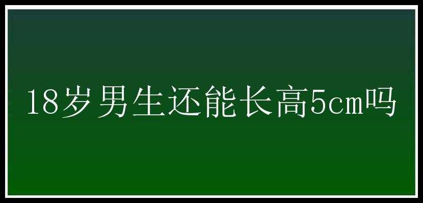 18岁男生还能长高5cm吗