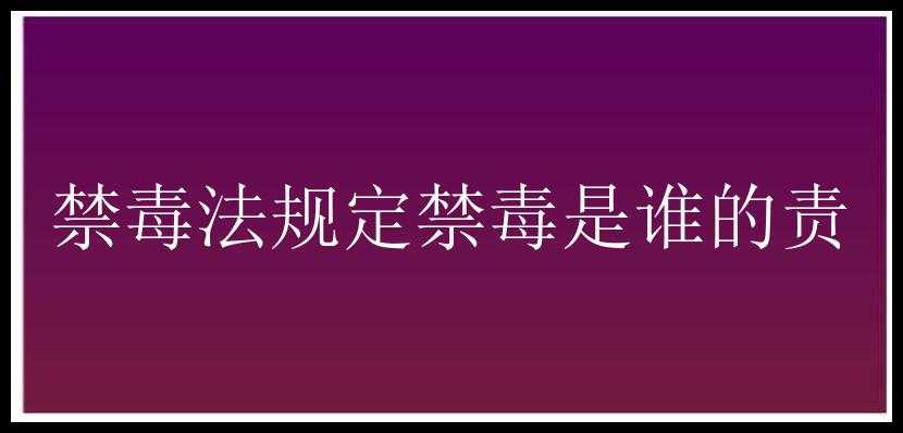 禁毒法规定禁毒是谁的责