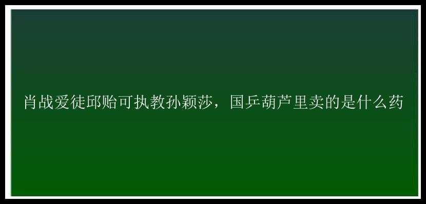 肖战爱徒邱贻可执教孙颖莎，国乒葫芦里卖的是什么药