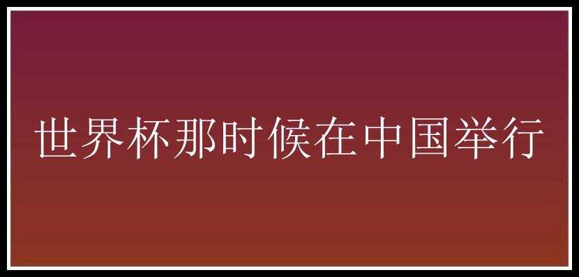 世界杯那时候在中国举行