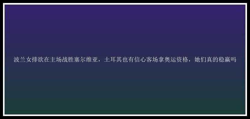 波兰女排欲在主场战胜塞尔维亚，土耳其也有信心客场拿奥运资格，她们真的稳赢吗