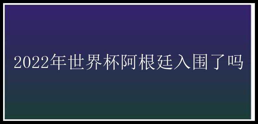 2022年世界杯阿根廷入围了吗