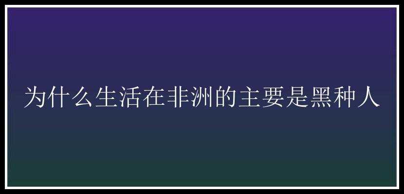 为什么生活在非洲的主要是黑种人