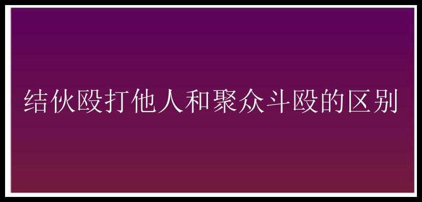 结伙殴打他人和聚众斗殴的区别