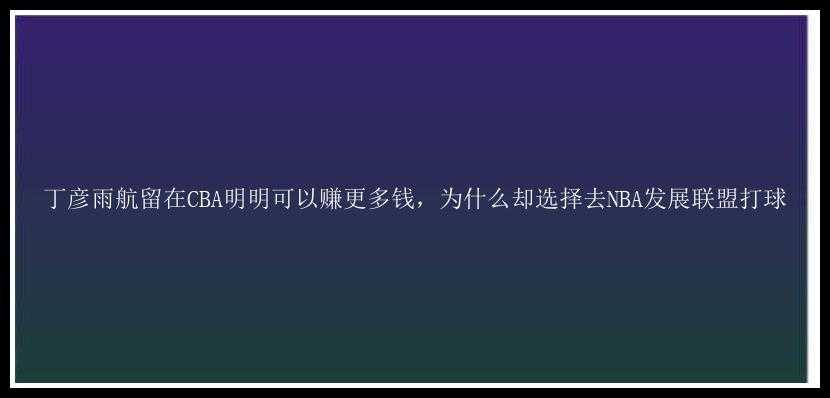 丁彦雨航留在CBA明明可以赚更多钱，为什么却选择去NBA发展联盟打球