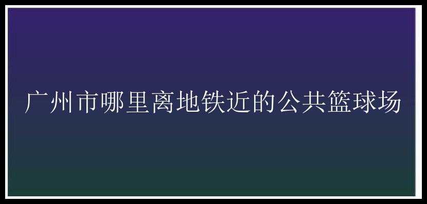 广州市哪里离地铁近的公共篮球场