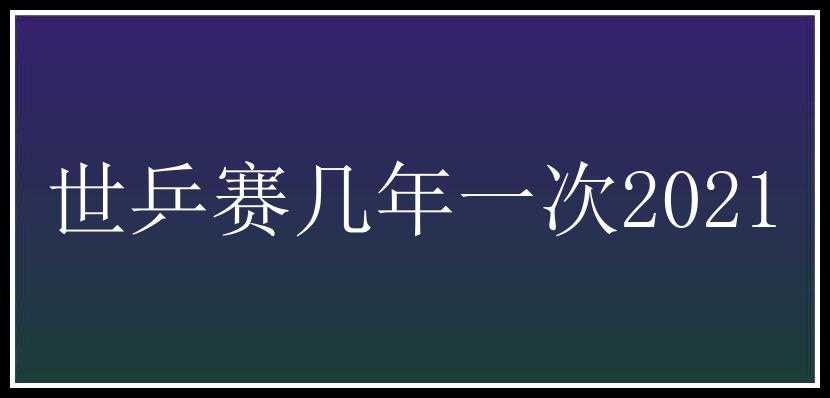 世乒赛几年一次2021