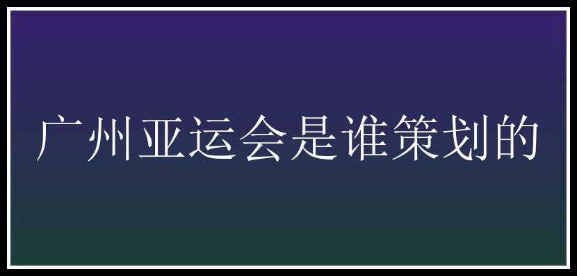 广州亚运会是谁策划的