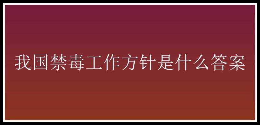 我国禁毒工作方针是什么答案