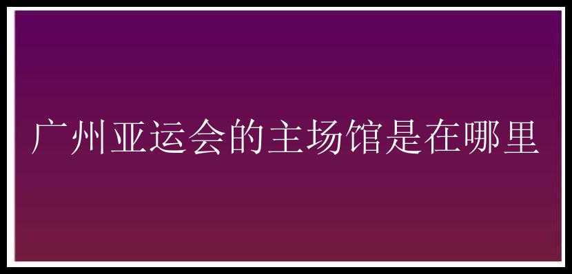 广州亚运会的主场馆是在哪里