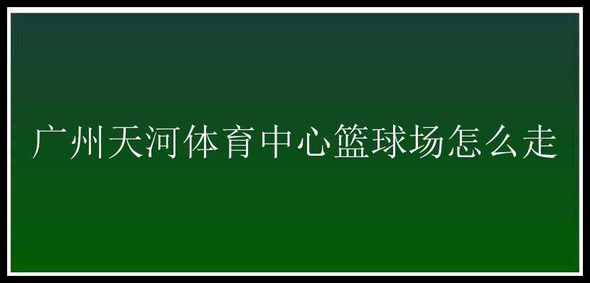 广州天河体育中心篮球场怎么走