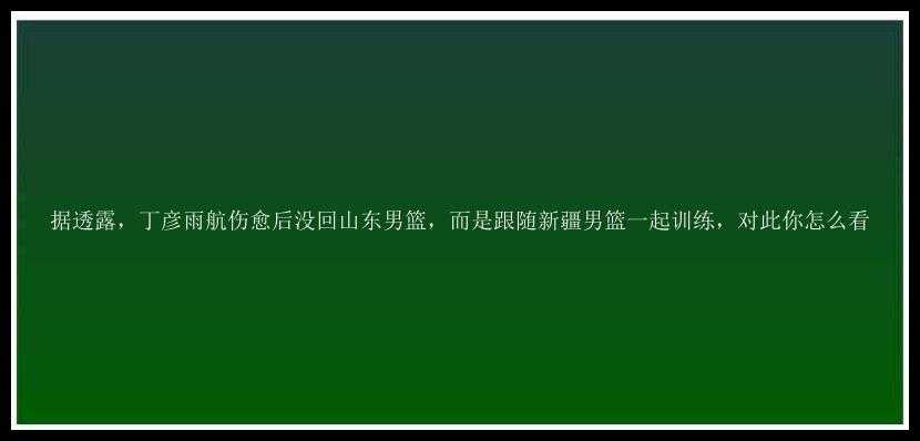 据透露，丁彦雨航伤愈后没回山东男篮，而是跟随新疆男篮一起训练，对此你怎么看