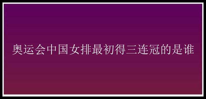 奥运会中国女排最初得三连冠的是谁