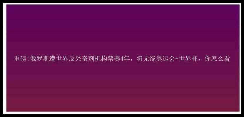 重磅!俄罗斯遭世界反兴奋剂机构禁赛4年，将无缘奥运会+世界杯。你怎么看