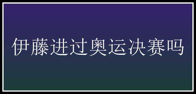 伊藤进过奥运决赛吗