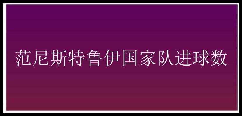 范尼斯特鲁伊国家队进球数