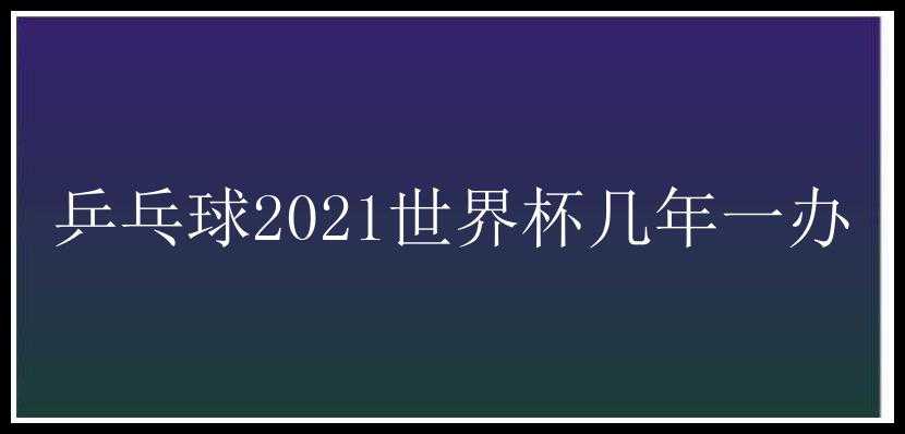 乒乓球2021世界杯几年一办