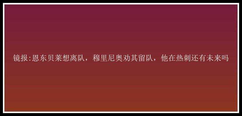 镜报:恩东贝莱想离队，穆里尼奥劝其留队，他在热刺还有未来吗