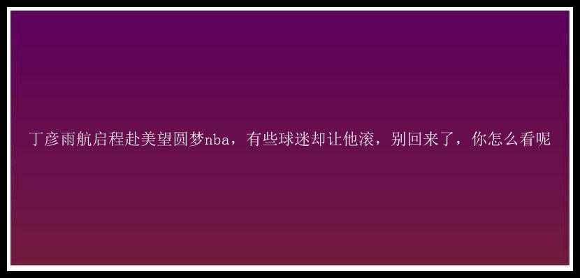 丁彦雨航启程赴美望圆梦nba，有些球迷却让他滚，别回来了，你怎么看呢