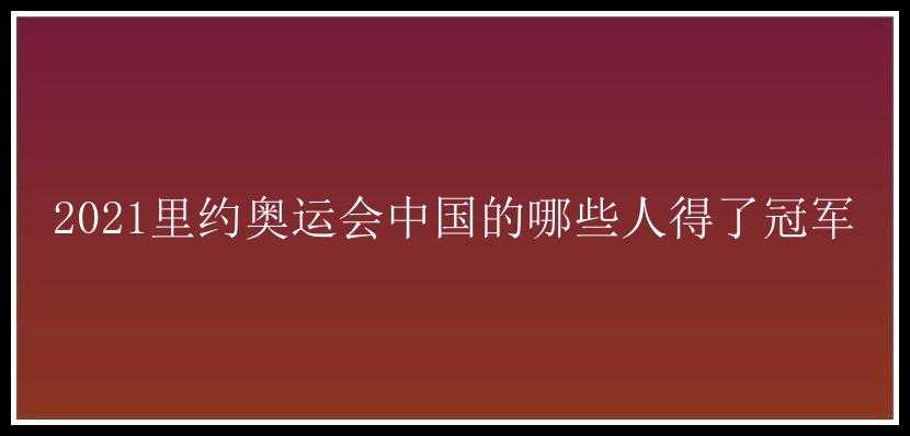 2021里约奥运会中国的哪些人得了冠军