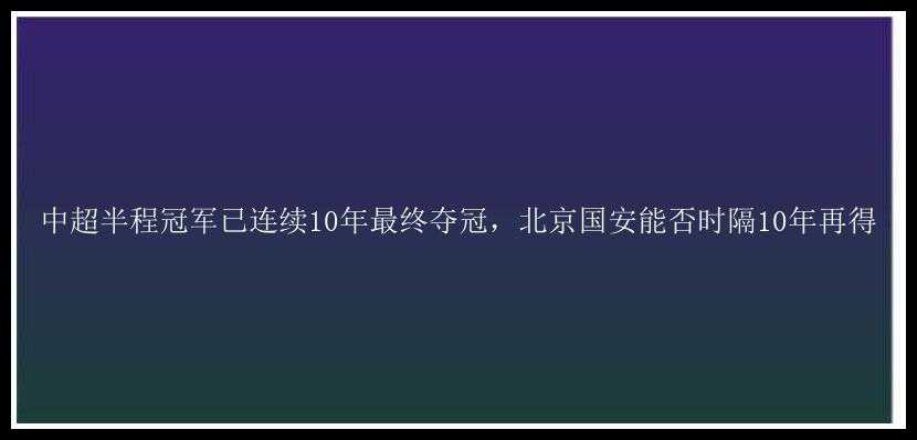 中超半程冠军已连续10年最终夺冠，北京国安能否时隔10年再得