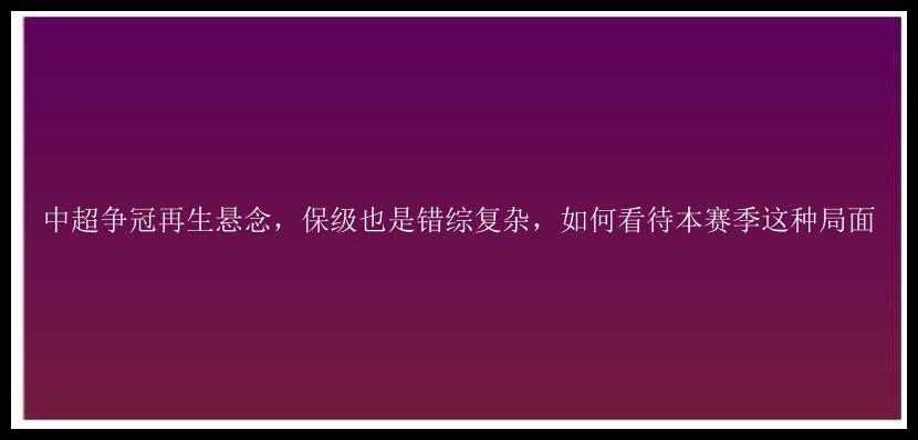 中超争冠再生悬念，保级也是错综复杂，如何看待本赛季这种局面