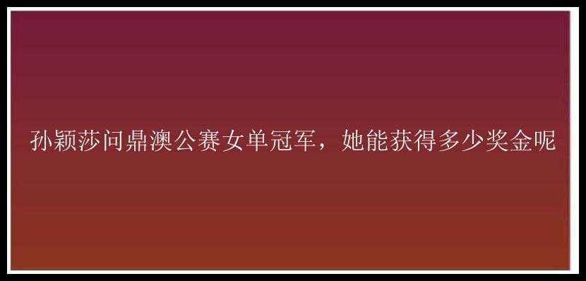 孙颖莎问鼎澳公赛女单冠军，她能获得多少奖金呢