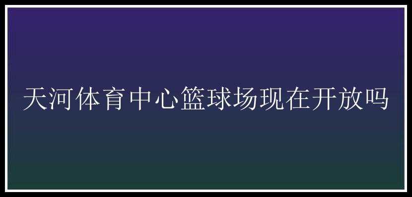 天河体育中心篮球场现在开放吗