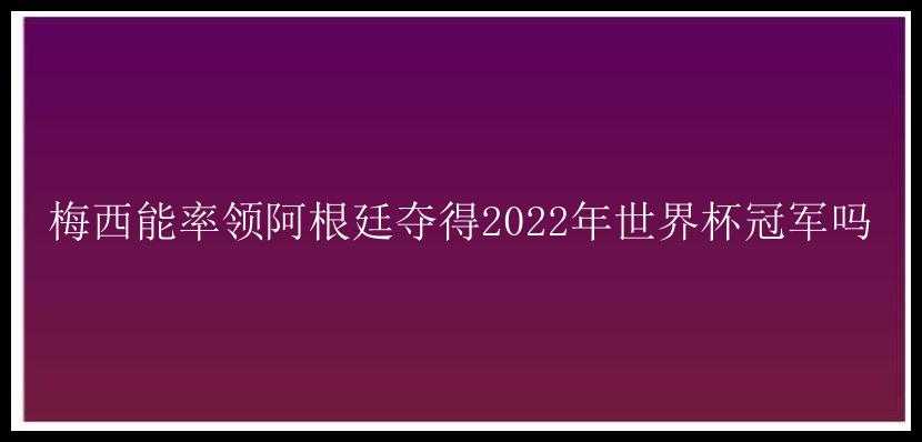 梅西能率领阿根廷夺得2022年世界杯冠军吗