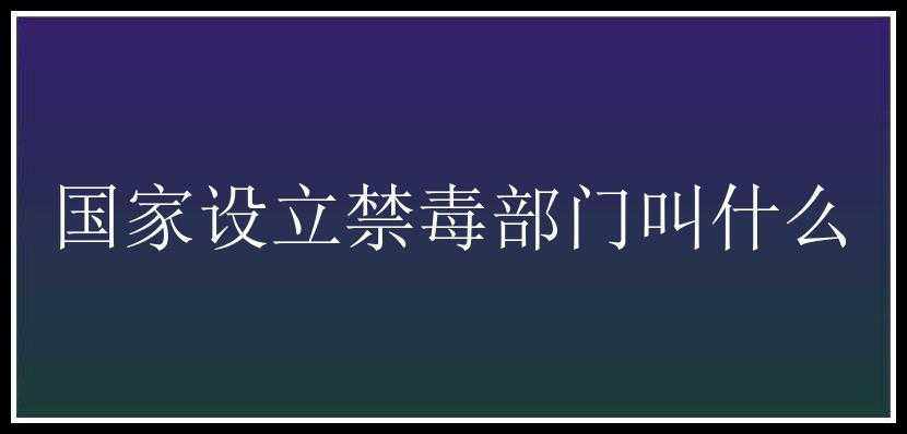 国家设立禁毒部门叫什么