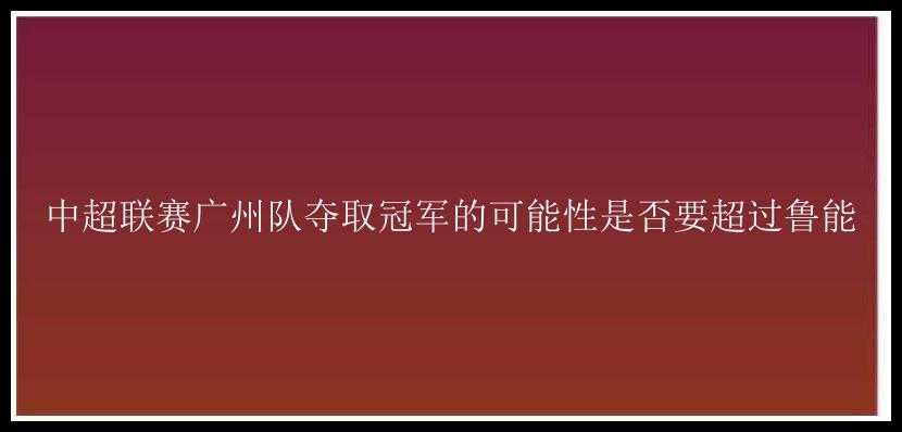 中超联赛广州队夺取冠军的可能性是否要超过鲁能