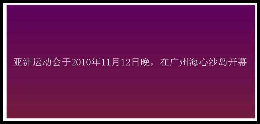 亚洲运动会于2010年11月12日晚，在广州海心沙岛开幕