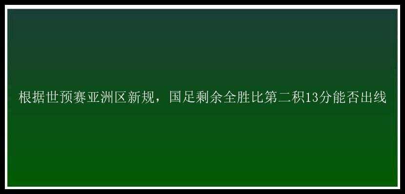 根据世预赛亚洲区新规，国足剩余全胜比第二积13分能否出线