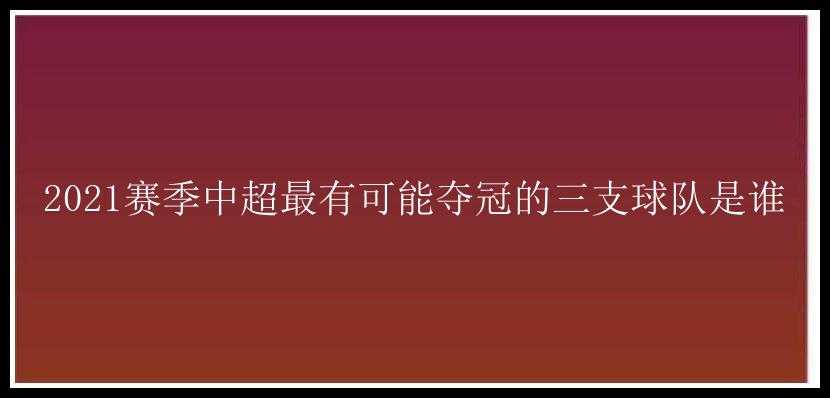 2021赛季中超最有可能夺冠的三支球队是谁