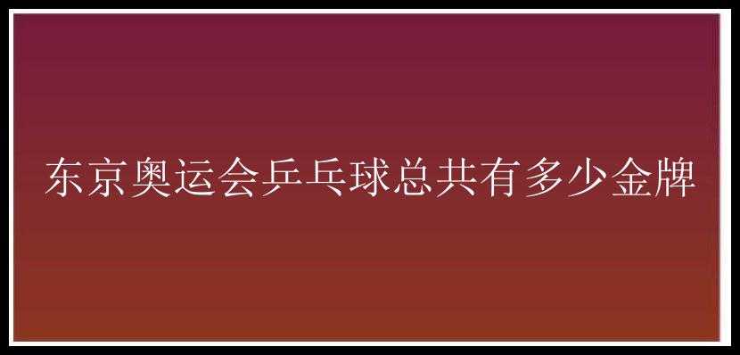 东京奥运会乒乓球总共有多少金牌