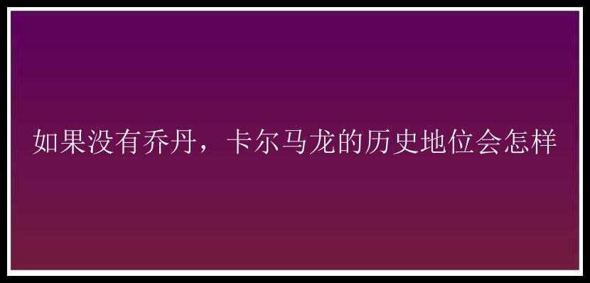 如果没有乔丹，卡尔马龙的历史地位会怎样