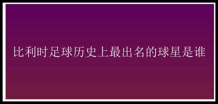 比利时足球历史上最出名的球星是谁