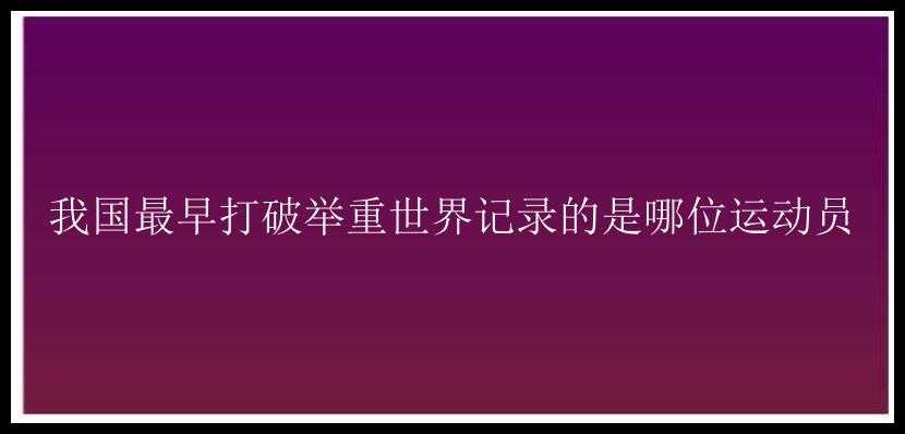 我国最早打破举重世界记录的是哪位运动员