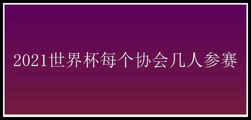 2021世界杯每个协会几人参赛