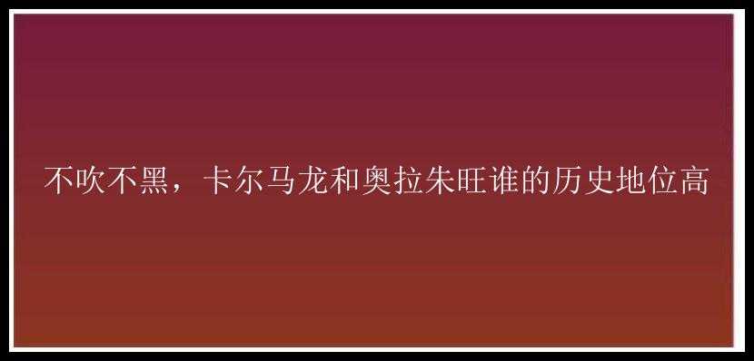 不吹不黑，卡尔马龙和奥拉朱旺谁的历史地位高